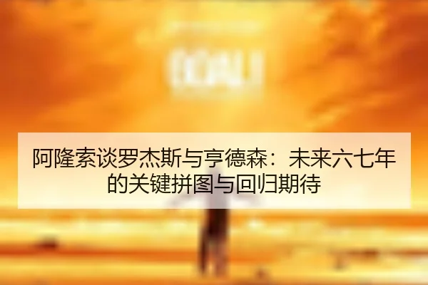 阿隆索谈罗杰斯与亨德森：未来六七年的关键拼图与回归期待